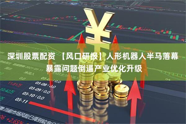 深圳股票配资 【风口研报】人形机器人半马落幕 暴露问题倒逼产业优化升级