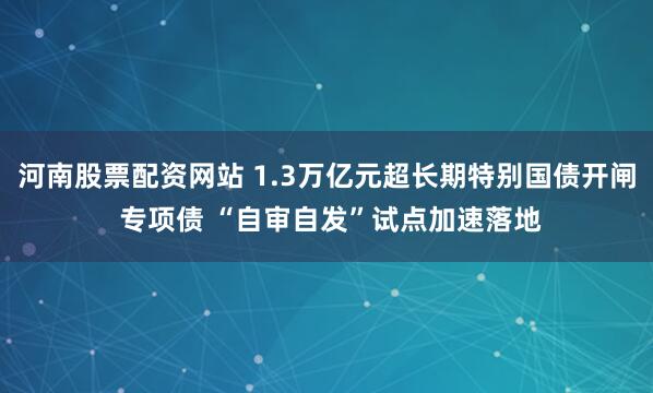 河南股票配资网站 1.3万亿元超长期特别国债开闸 专项债 “自审自发”试点加速落地