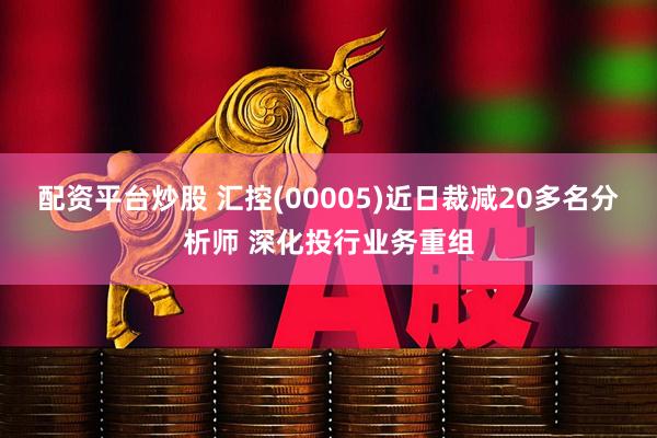 配资平台炒股 汇控(00005)近日裁减20多名分析师 深化投行业务重组