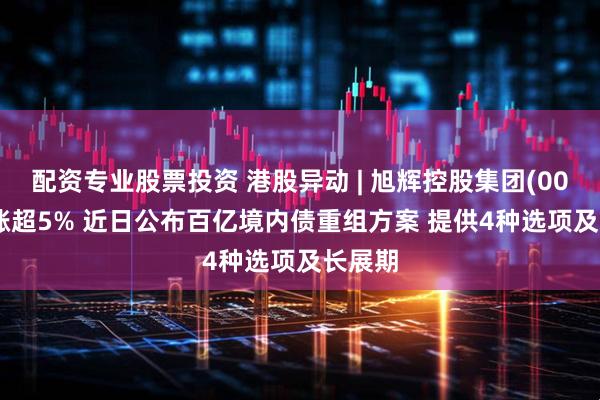 配资专业股票投资 港股异动 | 旭辉控股集团(00884)涨超5% 近日公布百亿境内债重组方案 提供4种选项及长展期
