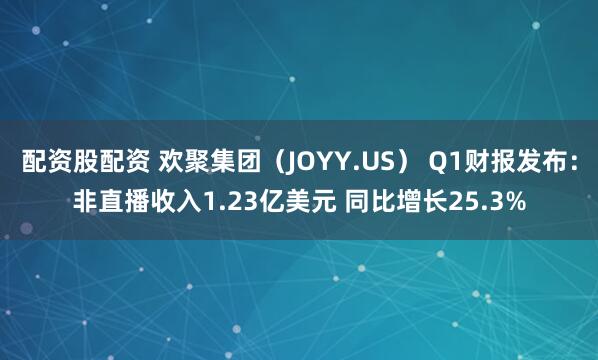 配资股配资 欢聚集团（JOYY.US） Q1财报发布：非直播收入1.23亿美元 同比增长25.3%