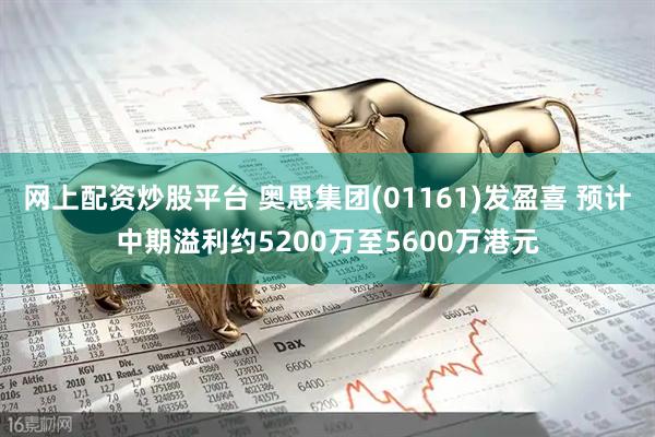 网上配资炒股平台 奥思集团(01161)发盈喜 预计中期溢利约5200万至5600万港元