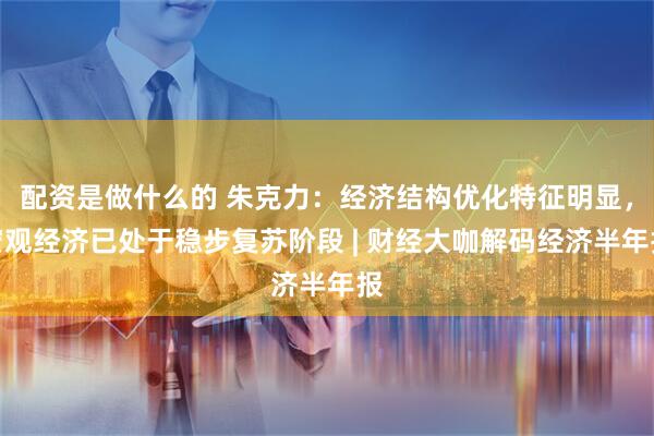 配资是做什么的 朱克力：经济结构优化特征明显，宏观经济已处于稳步复苏阶段 | 财经大咖解码经济半年报