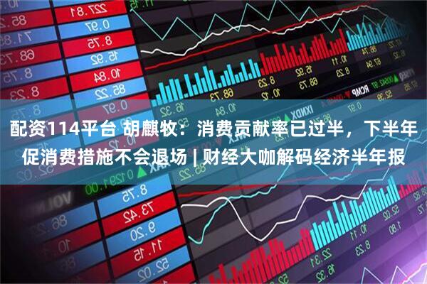 配资114平台 胡麒牧：消费贡献率已过半，下半年促消费措施不会退场 | 财经大咖解码经济半年报