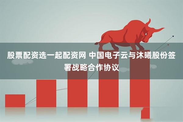 股票配资选一起配资网 中国电子云与沐曦股份签署战略合作协议