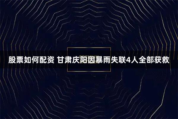 股票如何配资 甘肃庆阳因暴雨失联4人全部获救