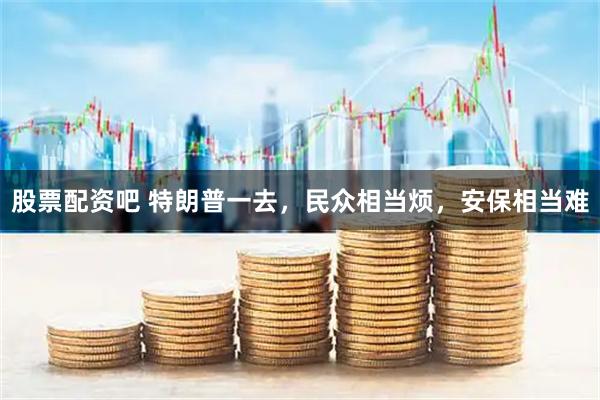 股票配资吧 特朗普一去，民众相当烦，安保相当难