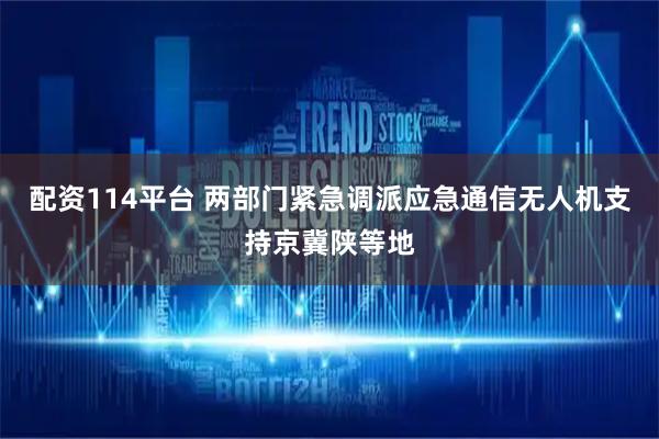 配资114平台 两部门紧急调派应急通信无人机支持京冀陕等地