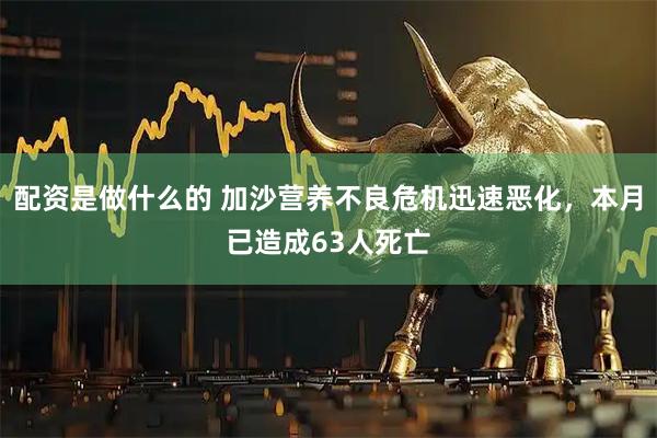 配资是做什么的 加沙营养不良危机迅速恶化，本月已造成63人死亡