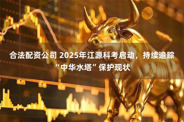 合法配资公司 2025年江源科考启动，持续追踪“中华水塔”保护现状