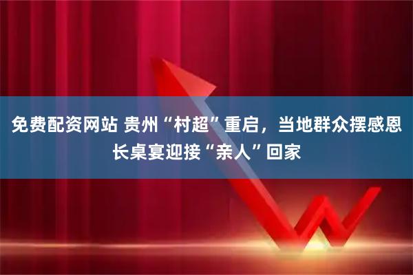免费配资网站 贵州“村超”重启，当地群众摆感恩长桌宴迎接“亲人”回家