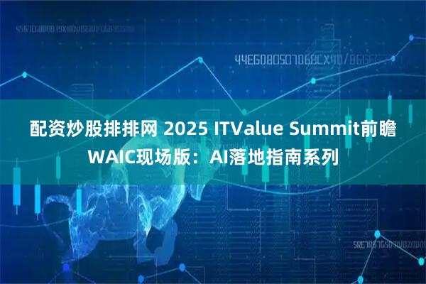 配资炒股排排网 2025 ITValue Summit前瞻WAIC现场版：AI落地指南系列