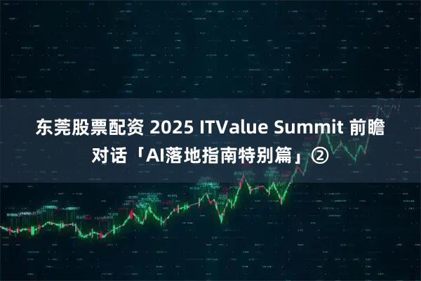 东莞股票配资 2025 ITValue Summit 前瞻对话「AI落地指南特别篇」②