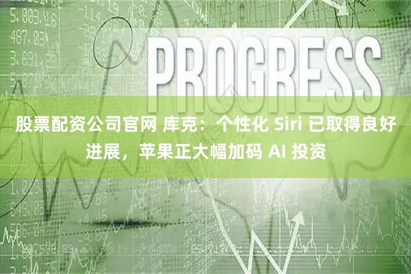 股票配资公司官网 库克：个性化 Siri 已取得良好进展，苹果正大幅加码 AI 投资