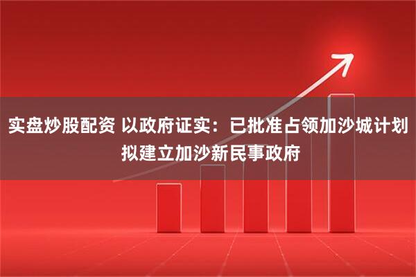 实盘炒股配资 以政府证实：已批准占领加沙城计划 拟建立加沙新民事政府