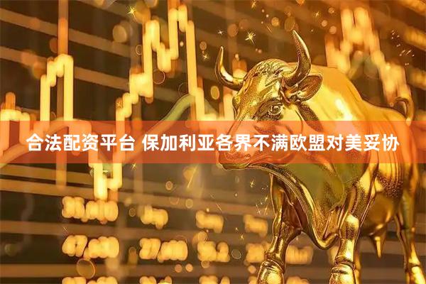 合法配资平台 保加利亚各界不满欧盟对美妥协