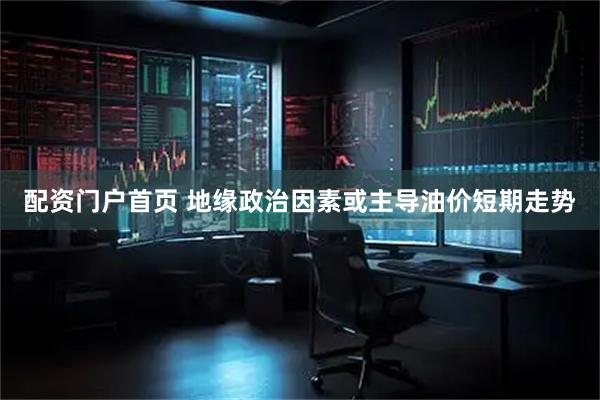 配资门户首页 地缘政治因素或主导油价短期走势