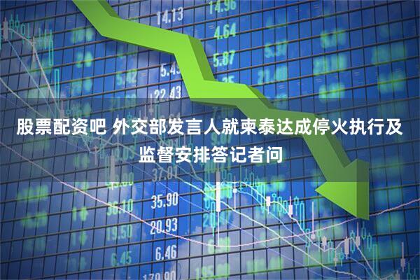 股票配资吧 外交部发言人就柬泰达成停火执行及监督安排答记者问