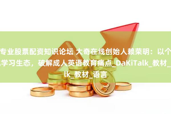 专业股票配资知识论坛 大奇在线创始人赖荣明：以个性化学习生态，破解成人英语教育痛点_DaKiTalk_教材_语言