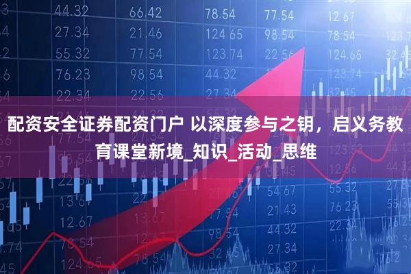 配资安全证券配资门户 以深度参与之钥，启义务教育课堂新境_知识_活动_思维