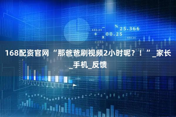 168配资官网 “那爸爸刷视频2小时呢？！”_家长_手机_反馈