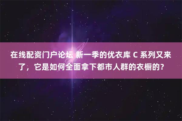 在线配资门户论坛 新一季的优衣库 C 系列又来了，它是如何全面拿下都市人群的衣橱的？