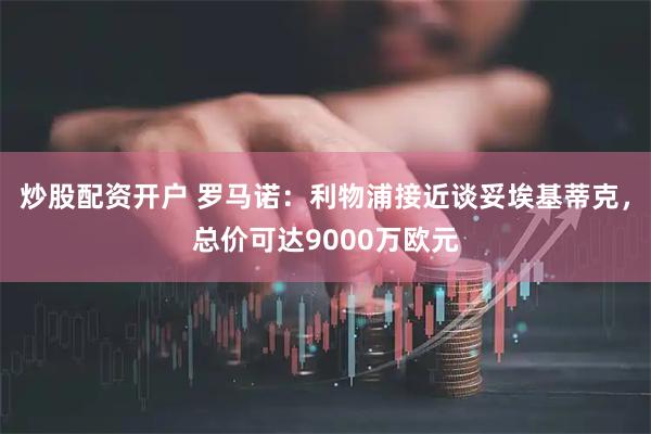 炒股配资开户 罗马诺：利物浦接近谈妥埃基蒂克，总价可达9000万欧元