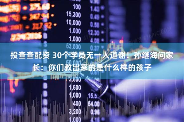 投查查配资 30个学员无一人道谢！孙继海问家长：你们教出来的是什么样的孩子