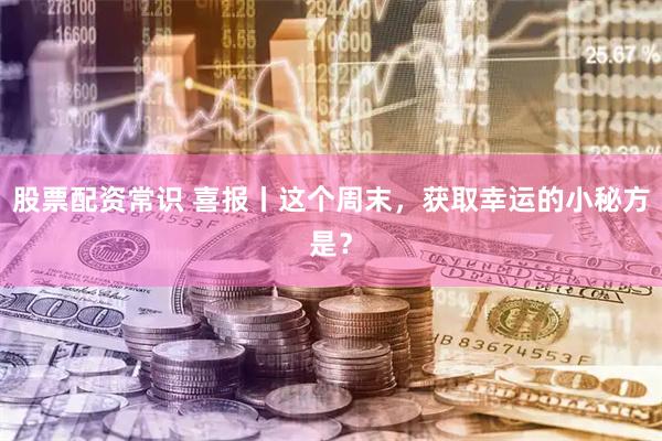 股票配资常识 喜报丨这个周末，获取幸运的小秘方是？